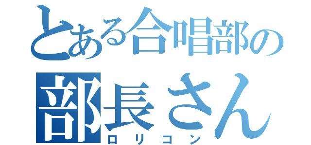 とある合唱部の部長さん（ロリコン）