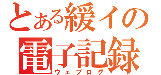 とある緩イの電子記録（ウェブログ）