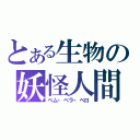 とある生物の妖怪人間（べム・べラ・ベロ）