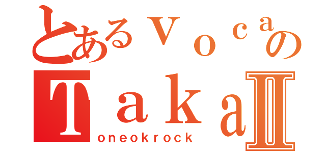 とあるｖｏｃａｌのＴａｋａⅡ（ｏｎｅｏｋｒｏｃｋ）