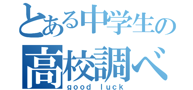 とある中学生の高校調べ（ｇｏｏｄ ｌｕｃｋ）