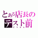 とある店長のテスト前（ごうもん）