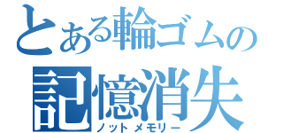 とある輪ゴムの記憶消失（ノットメモリー）