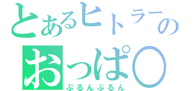 とあるヒトラーのおっぱ○（ぷるんぷるん）