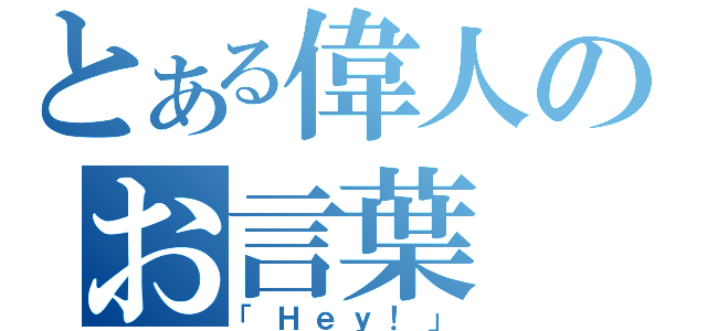 とある偉人のお言葉（「Ｈｅｙ！」）