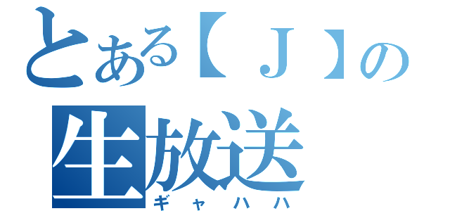 とある【Ｊ】の生放送（ギャハハ）