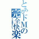 とあるドＭの完全快楽（でも気持ちいいッ）