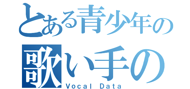 とある青少年の歌い手の資料（Ｖｏｃａｌ Ｄａｔａ）