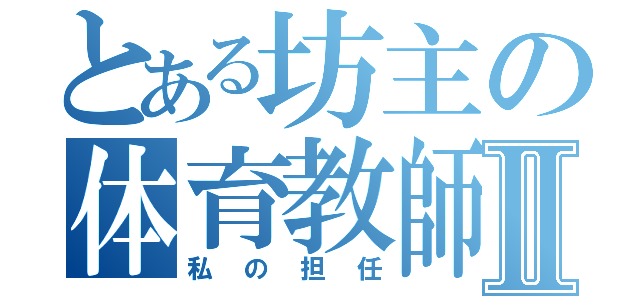 とある坊主の体育教師Ⅱ（私の担任）