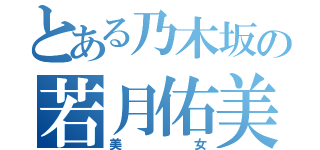 とある乃木坂の若月佑美（美女）