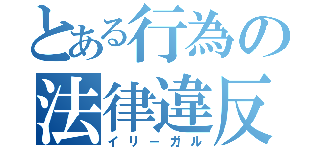 とある行為の法律違反（イリーガル）