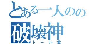 とある一人のの破壊神（トール君）