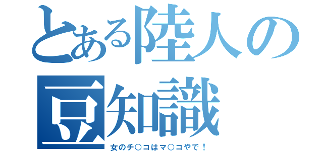 とある陸人の豆知識（女のチ○コはマ○コやで！）