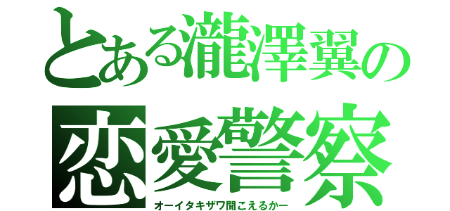 とある瀧澤翼の恋愛警察（オーイタキザワ聞こえるかー）