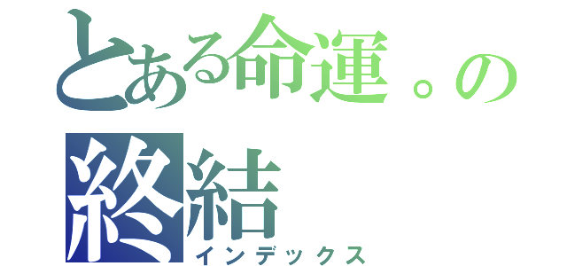 とある命運。の終結（インデックス）