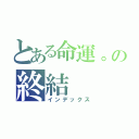 とある命運。の終結（インデックス）