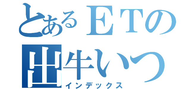 とあるＥＴの出牛いつき（インデックス）