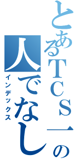 とあるＴＣＳ一族高山の人でなし（インデックス）