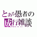 とある愚者の成行雑談（Ｎｏｗ ｏｎ ａｉｒ）