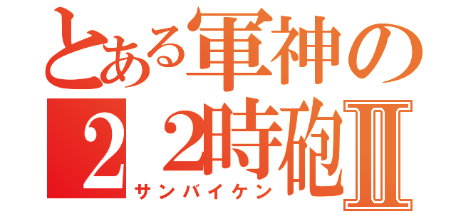 とある軍神の２２時砲Ⅱ（サンバイケン）