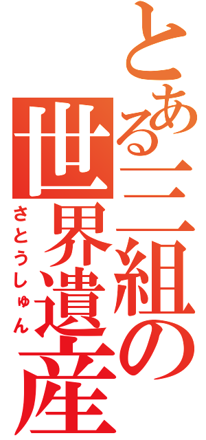 とある三組の世界遺産（さとうしゅん）