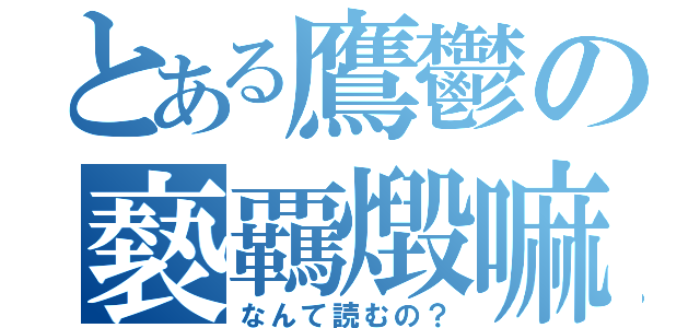 とある鷹鬱の褻覊燬嘛（なんて読むの？）