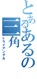 とあるあるの三角（トライアングル）