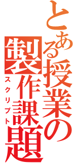 とある授業の製作課題（スクリプト）