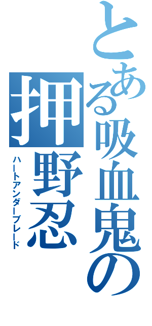 とある吸血鬼の押野忍（ハートアンダーブレード）