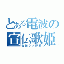 とある電波の宣伝歌姫（告知クソ野郎）