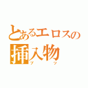 とあるエロスの挿入物（ブツ）