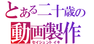 とある二十歳の動画製作（セイシュントイキ）