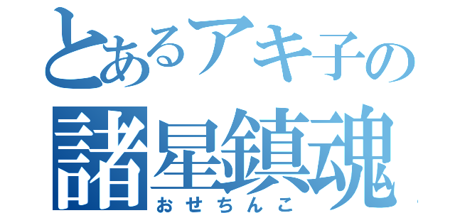 とあるアキ子の諸星鎮魂（おせちんこ）