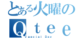 とある火曜のＱｔｅｅｎ（ｐｅｃｉａｌ Ｄａｙ）