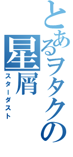 とあるヲタクの星屑（スターダスト）