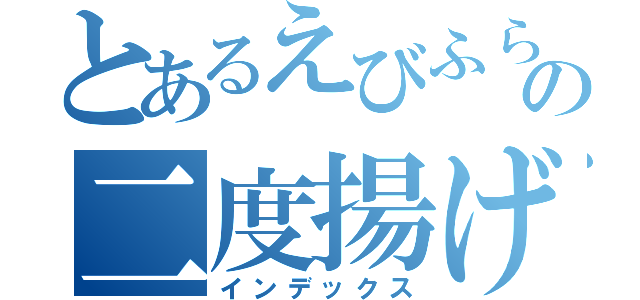 とあるえびふらいの二度揚げ生活（インデックス）