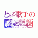 とある歌手の魑魅魍魎（ファンサークル）