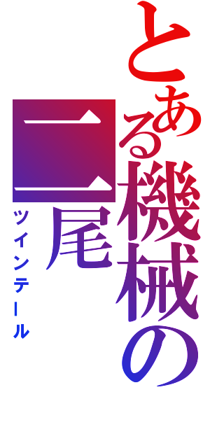 とある機械の二尾（ツインテール）