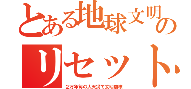 とある地球文明のリセット（２万年毎の大天災で文明崩壊）