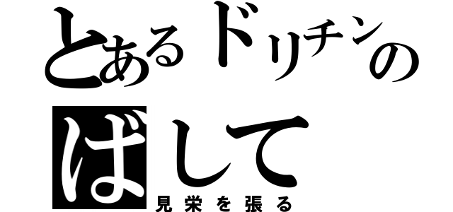 とあるドリチンのばして（見栄を張る）