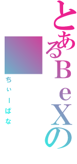 とあるＢｅＸの（ちぃーぱな）