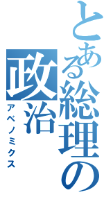 とある総理の政治（アベノミクス）