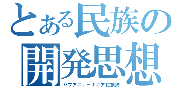 とある民族の開発思想（パプアニューギニア民族誌）