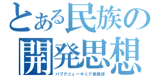 とある民族の開発思想（パプアニューギニア民族誌）