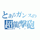 とあるガンスの超龍撃砲（ロマン）