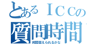 とあるＩＣＣの質問時間（何問答えられるかな）