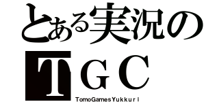 とある実況のＴＧＣ（ＴｏｍｏＧａｍｅｓＹｕｋｋｕｒｉ）