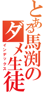 とある馬渕のダメ生徒（インデックス）