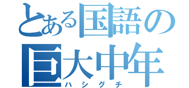 とある国語の巨大中年（ハシグチ）