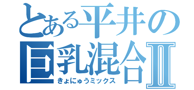 とある平井の巨乳混合Ⅱ（きょにゅうミックス）